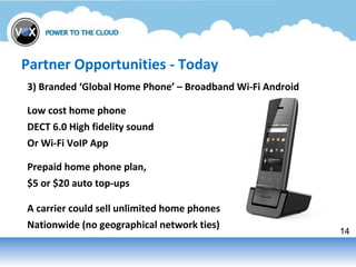 14
Partner Opportunities - Today
3) Branded ‘Global Home Phone’ – Broadband Wi-Fi Android
Prepaid home phone plan,
$5 or $...
