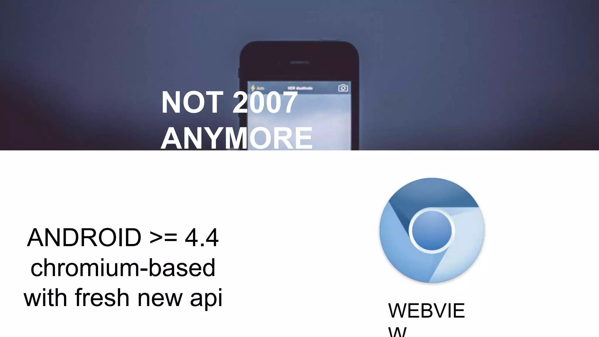 ANDROID >= 4.4
chromium-based
with fresh new api
NOT 2007
ANYMORE
WEBVIE
 