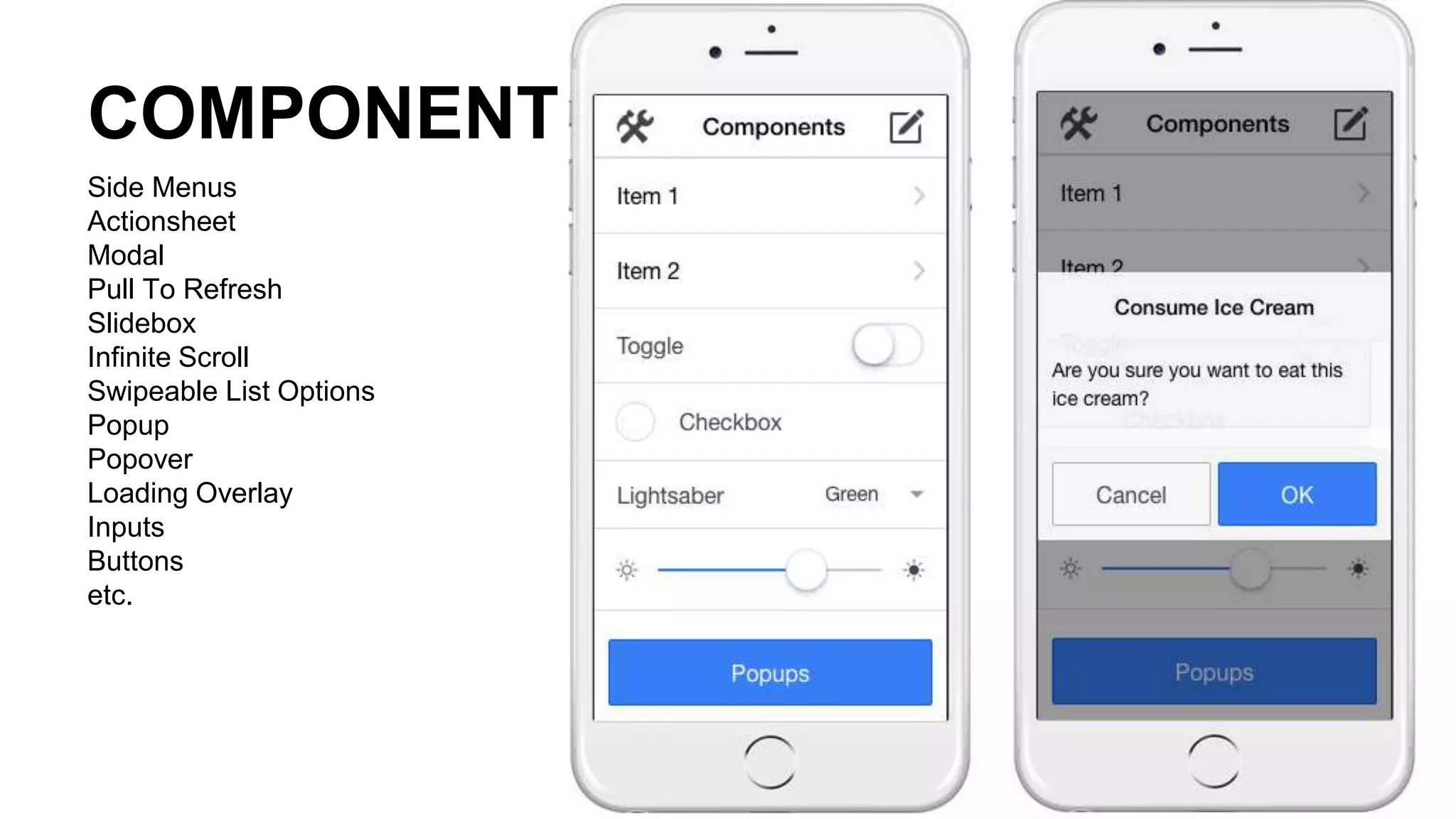 COMPONENTS
Side Menus
Actionsheet
Modal
Pull To Refresh
Slidebox
Infinite Scroll
Swipeable List Options
Popup
Popover
Loading Overlay
Inputs
Buttons
etc.
 