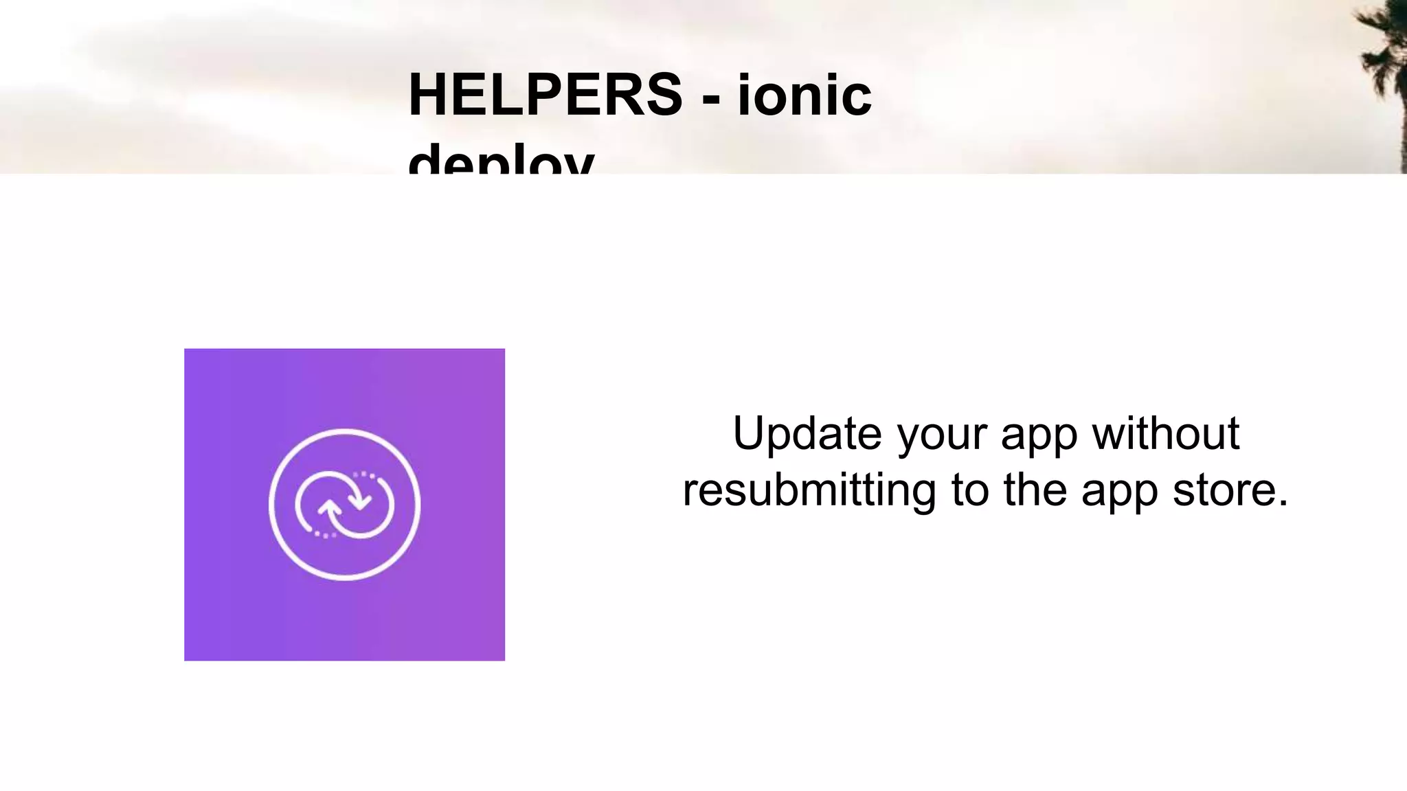 HELPERS - ionic
deploy
Update your app without
resubmitting to the app store.
 