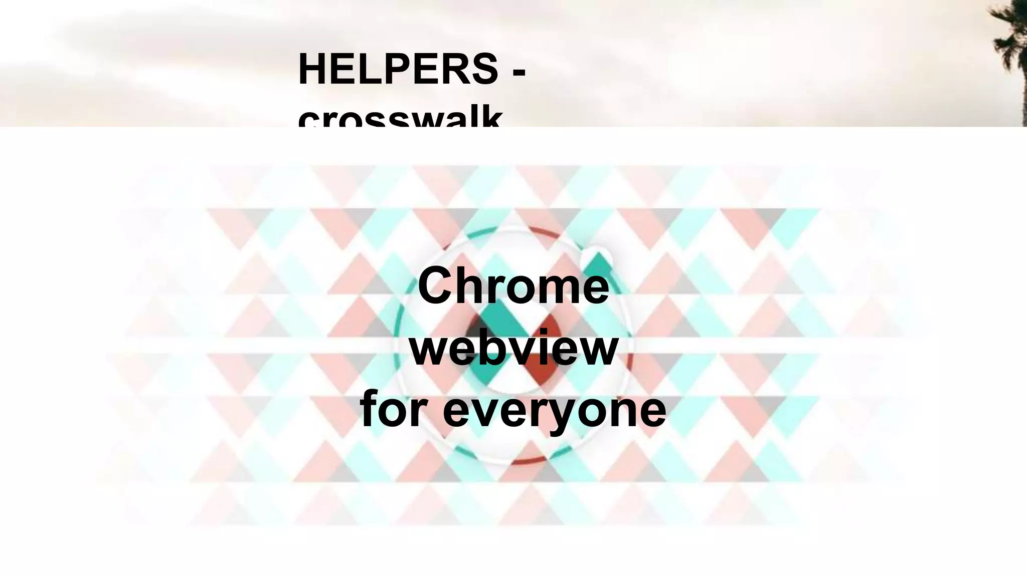HELPERS -
crosswalk
Chrome
webview
for everyone
 