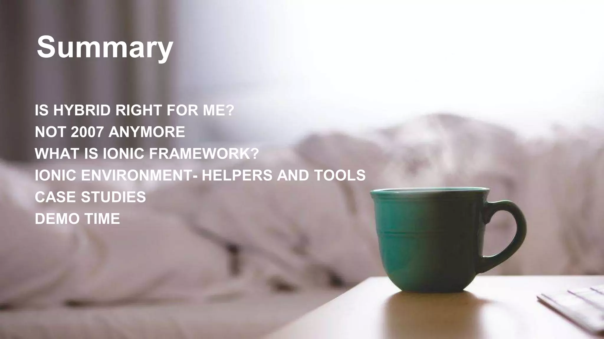 Summary
IS HYBRID RIGHT FOR ME?
NOT 2007 ANYMORE
WHAT IS IONIC FRAMEWORK?
IONIC ENVIRONMENT- HELPERS AND TOOLS
CASE STUDIES
DEMO TIME
 