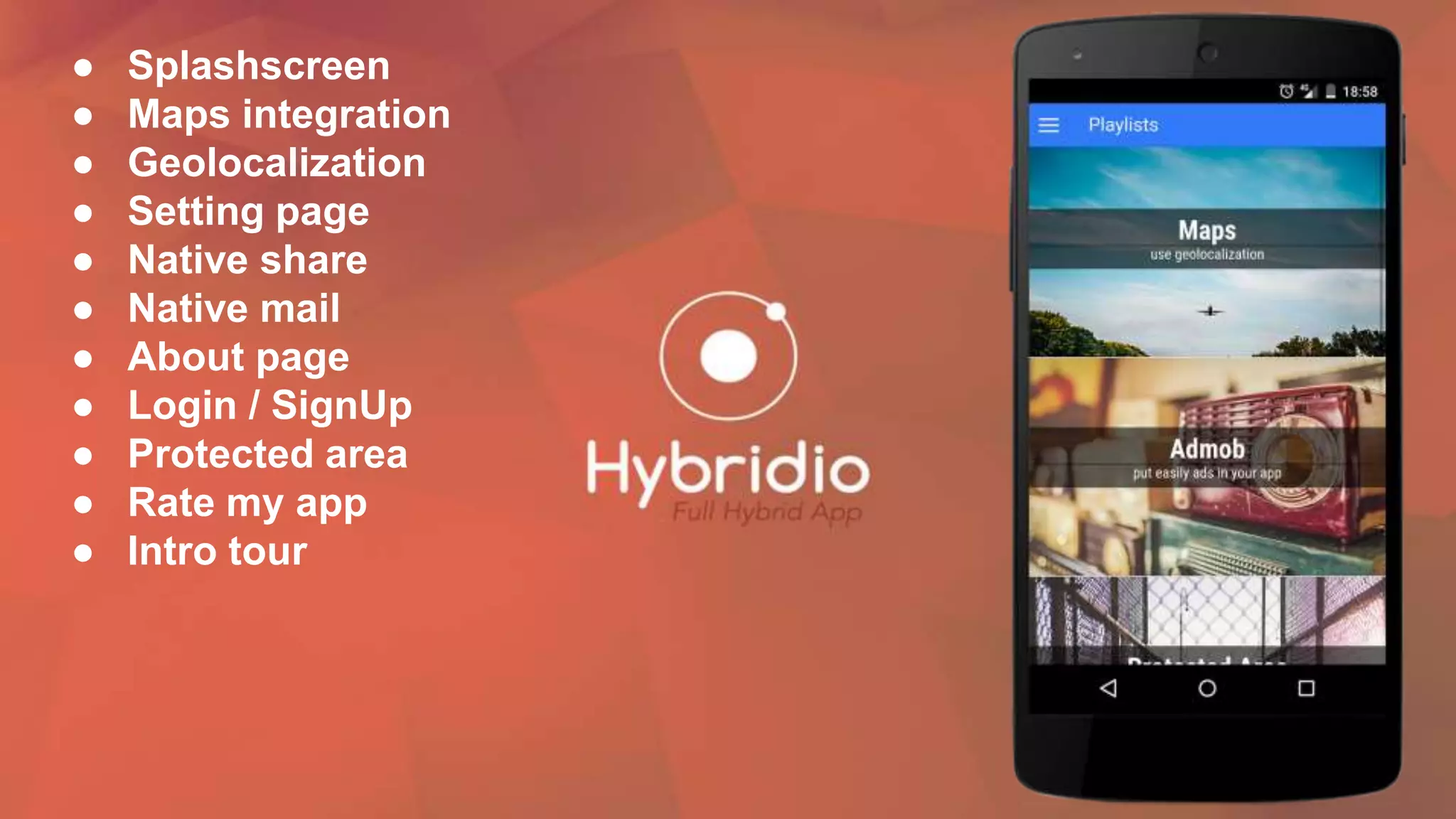 ● Splashscreen
● Maps integration
● Geolocalization
● Setting page
● Native share
● Native mail
● About page
● Login / SignUp
● Protected area
● Rate my app
● Intro tour
 