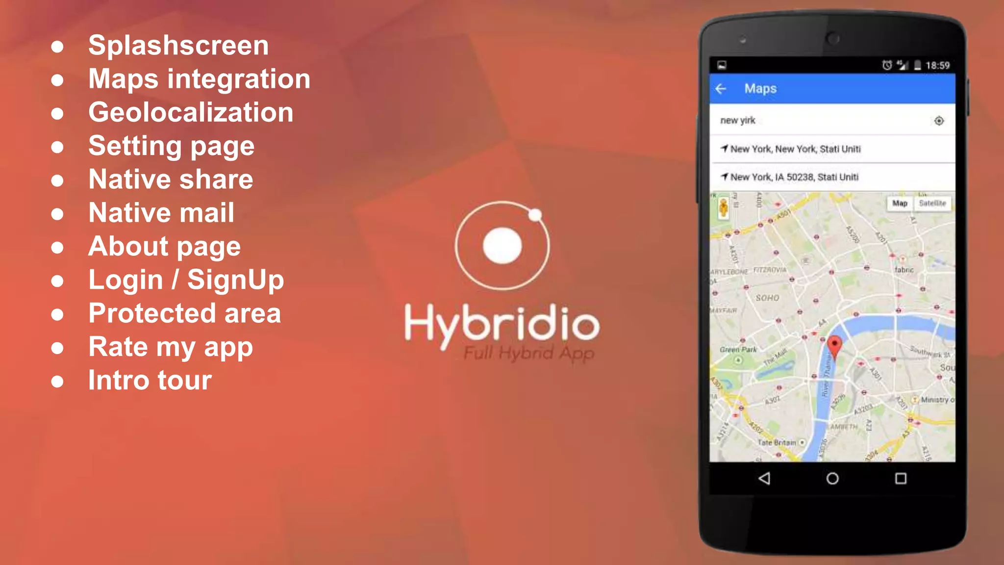 ● Splashscreen
● Maps integration
● Geolocalization
● Setting page
● Native share
● Native mail
● About page
● Login / SignUp
● Protected area
● Rate my app
● Intro tour
 
