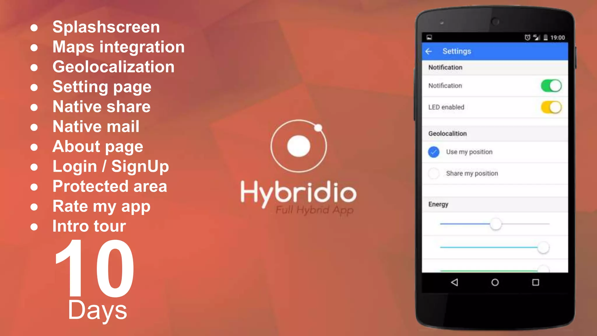 ● Splashscreen
● Maps integration
● Geolocalization
● Setting page
● Native share
● Native mail
● About page
● Login / SignUp
● Protected area
● Rate my app
● Intro tour
10Days
 