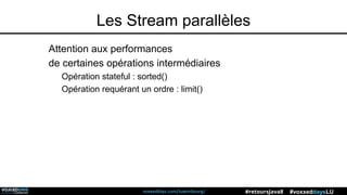 voxxeddays.com/luxembourg/ #voxxeddaysLU#retoursJava8
Les Stream parallèles
Attention aux performances
de certaines opérations intermédiaires
Opération stateful : sorted()
Opération requérant un ordre : limit()
 