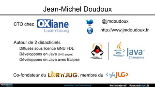 voxxeddays.com/luxembourg/ #voxxeddaysLU#retoursJava8
Jean-Michel Doudoux
CTO chez
http://www.jmdoudoux.fr
@jmdoudoux
Auteur de 2 didacticiels
Diffusés sous licence GNU FDL
Développons en Java (3400 pages)
Développons en Java avec Eclipse
Co-fondateur du , membre du
 