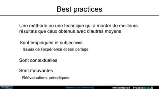 voxxeddays.com/luxembourg/ #voxxeddaysLU#retoursJava8
Best practices
Une méthode ou une technique qui a montré de meilleurs
résultats que ceux obtenus avec d'autres moyens
Sont contextuelles
Sont mouvantes
Réévaluations périodiques
Sont empiriques et subjectives
Issues de l’expérience et son partage
 