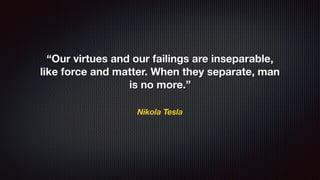 Nikola Tesla
“Our virtues and our failings are inseparable,
like force and matter. When they separate, man
is no more.”
 