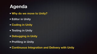 Agenda
Why do we move to Unity?
Editor in Unity
Coding in Unity
Testing in Unity
Debugging in Unity
Proﬁling in Unity
Continuous Integration and Delivery with Unity
 