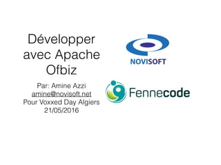 Développer
avec Apache
Ofbiz
Par: Amine Azzi
amine@novisoft.net
Pour Voxxed Day Algiers
21/05/2016
 
