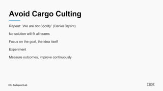 Avoid Cargo Culting
Repeat: ”We are not Spotify” (Daniel Bryant)
No solution will fit all teams
Focus on the goal, the idea itself
Experiment
Measure outcomes, improve continuously
 