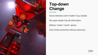 Top-down
Change
Good intentions don’t matter if you dictate
No super leader has all information
Refuse / resist / revolt / ignore
Can’t build ownership without autonomy
 