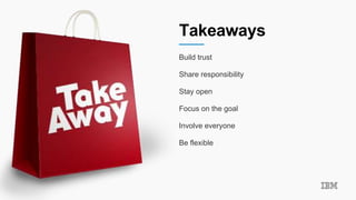 Takeaways
Build trust
Share responsibility
Stay open
Focus on the goal
Involve everyone
Be flexible
 