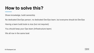 How to solve this?
Share knowledge, build ownership
No dedicated DevOps person, no dedicated DevOps team, but everyone sho...