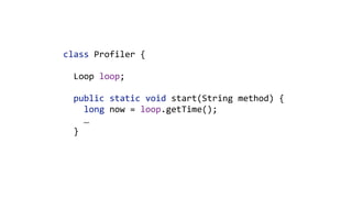 class	Profiler	{	
 
		Loop	loop; 
 
		public	static	void	start(String	method)	{ 
				long	now	=	loop.getTime();	
				… 
		}	
 