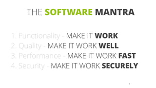 9
1. Functionality - MAKE IT WORK
2. Quality - MAKE IT WORK WELL
3. Performance - MAKE IT WORK FAST
4. Security - MAKE IT WORK SECURELY
THE SOFTWARE MANTRA
 