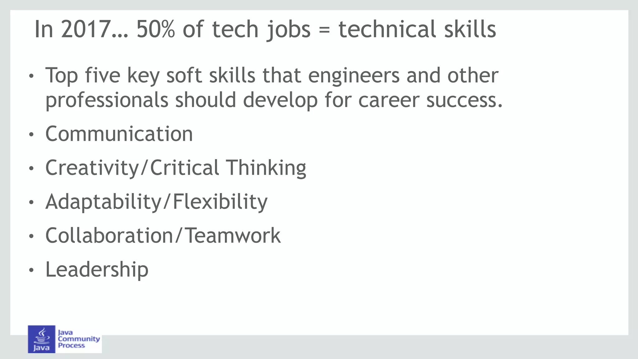 In 2017… 50% of tech jobs = technical skills
! Top five key soft skills that engineers and other
professionals should develop for career success.
! Communication
! Creativity/Critical Thinking
! Adaptability/Flexibility
! Collaboration/Teamwork
! Leadership
 