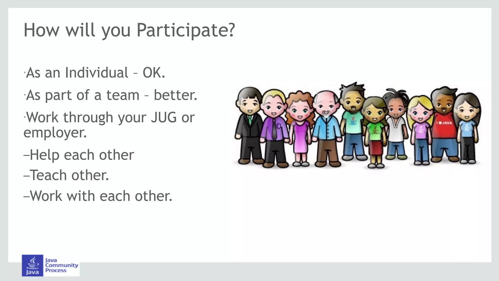 How will you Participate?
•As an Individual – OK.
•As part of a team – better.
•Work through your JUG or
employer.
–Help each other
–Teach other.
–Work with each other.
 