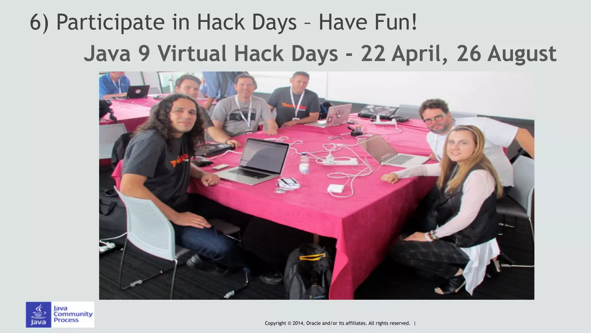 Copyright © 2014, Oracle and/or its affiliates. All rights reserved. |
6) Participate in Hack Days – Have Fun!
Java 9 Virtual Hack Days - 22 April, 26 August
 