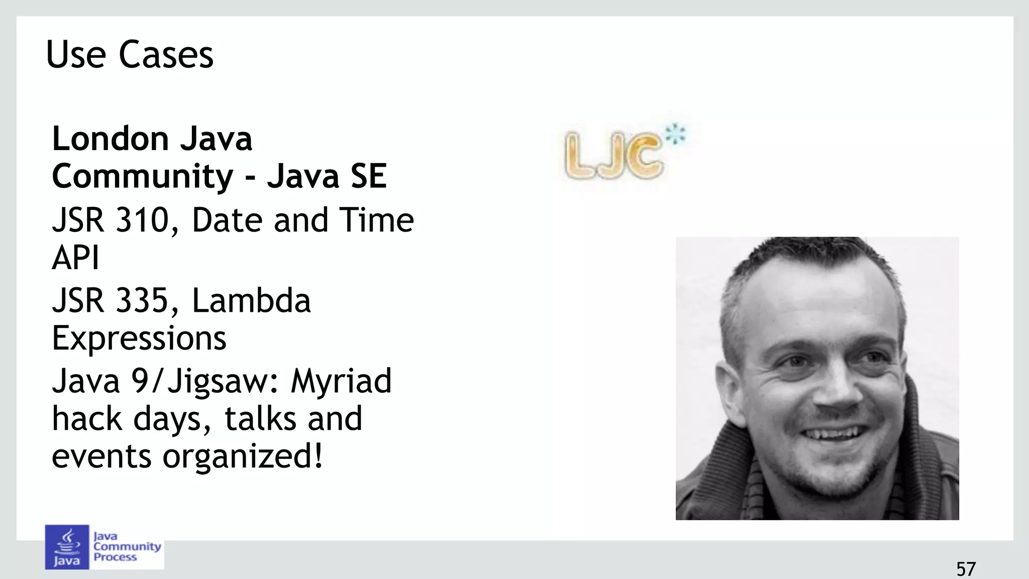 London Java
Community - Java SE
JSR 310, Date and Time
API
JSR 335, Lambda
Expressions
Java 9/Jigsaw: Myriad
hack days, talks and
events organized!
Use Cases 
57
 