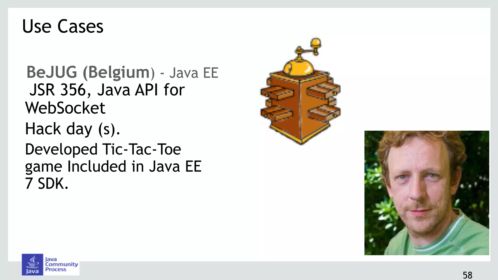 58
BeJUG (Belgium) - Java EE
JSR 356, Java API for
WebSocket
Hack day (s).
Developed Tic-Tac-Toe
game Included in Java EE
7 SDK.
Use Cases 
 