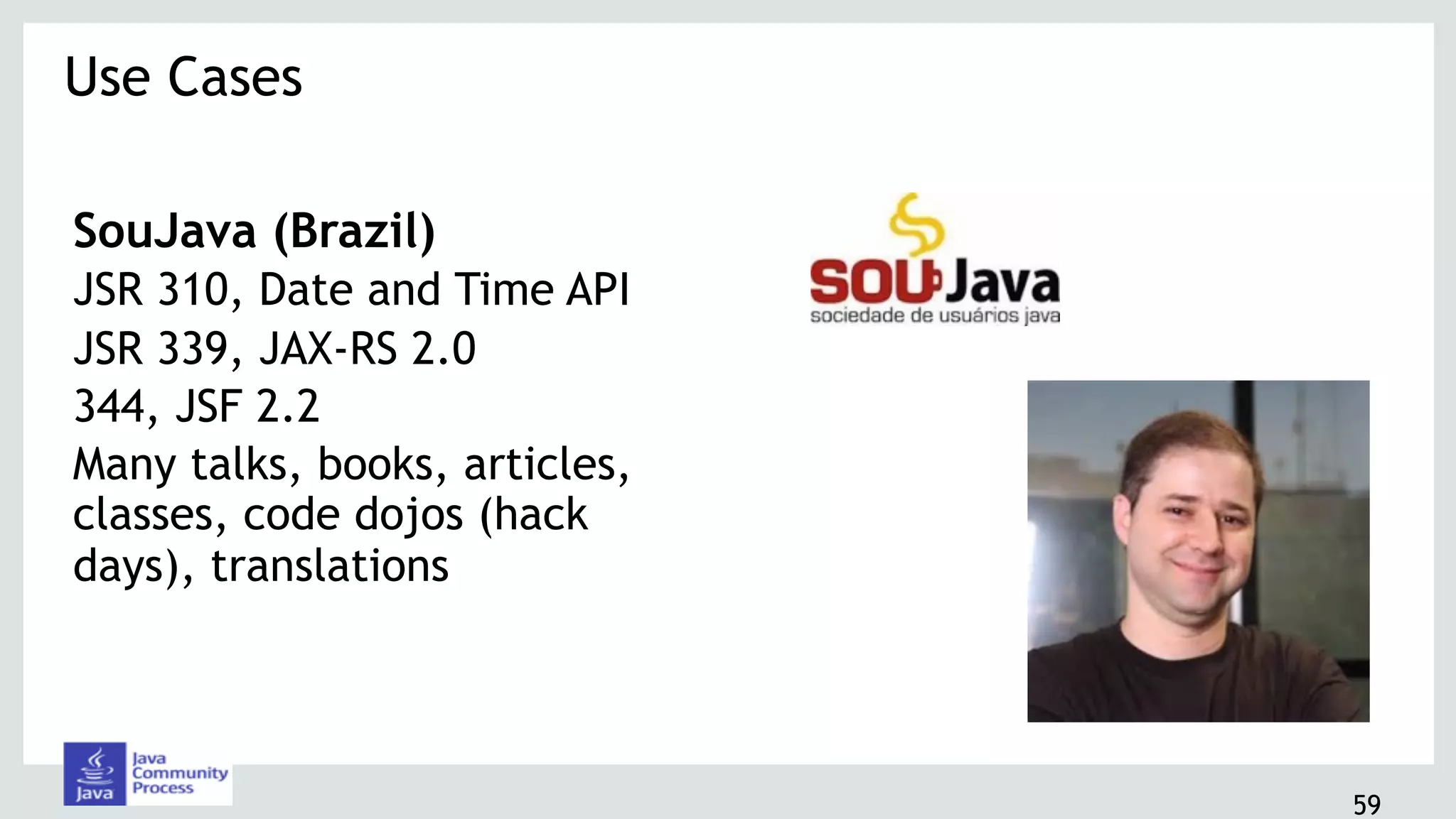 SouJava (Brazil)
JSR 310, Date and Time API
JSR 339, JAX-RS 2.0
344, JSF 2.2
Many talks, books, articles,
classes, code dojos (hack
days), translations
Use Cases 
59
 