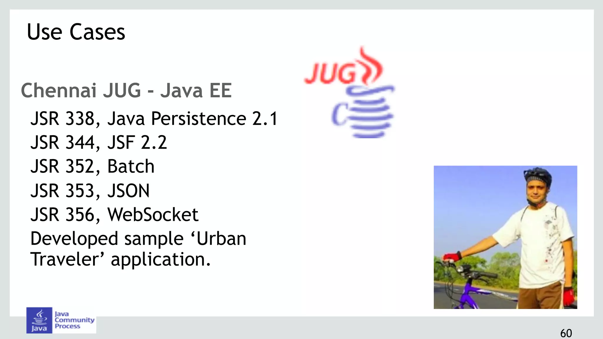 60
Chennai JUG - Java EE
JSR 338, Java Persistence 2.1
JSR 344, JSF 2.2
JSR 352, Batch
JSR 353, JSON
JSR 356, WebSocket
Developed sample ‘Urban
Traveler’ application.
Use Cases 
 