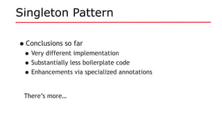 Singleton Pattern
•Conclusions so far
•Very different implementation
•Substantially less boilerplate code
•Enhancements via specialized annotations
There’s more…
 