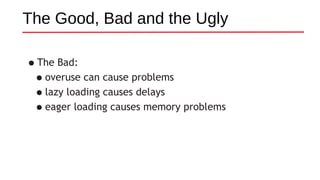 The Good, Bad and the Ugly
•The Bad:
•overuse can cause problems
•lazy loading causes delays
•eager loading causes memory problems
 