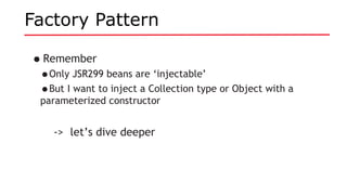 Factory Pattern
•Remember
•Only JSR299 beans are ‘injectable’
•But I want to inject a Collection type or Object with a
parameterized constructor
-> let’s dive deeper
 