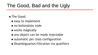The Good, Bad and the Ugly
•The Good:
•easy to implement
•no boilerplate code
•works magically
•any object can be made injectable
•automatic per class configuration
•Disambiguation/filtration via qualifiers
 
