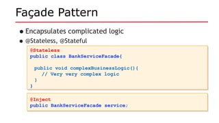 Façade Pattern
•Encapsulates complicated logic
•@Stateless, @Stateful
@Stateless
public class BankServiceFacade{
public void complexBusinessLogic(){
// Very very complex logic
}
}
@Stateless
public class BankServiceFacade{
public void complexBusinessLogic(){
// Very very complex logic
}
}
@Inject
public BankServiceFacade service;
@Inject
public BankServiceFacade service;
 