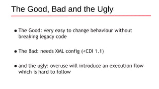 •The Good: very easy to change behaviour without
breaking legacy code
•The Bad: needs XML config (<CDI 1.1)
•and the ugly: overuse will introduce an execution flow
which is hard to follow
The Good, Bad and the Ugly
 