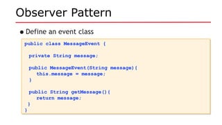 Observer Pattern
•Define an event class
public class MessageEvent {
private String message;
public MessageEvent(String message){
this.message = message;
}
public String getMessage(){
return message;
}
}
public class MessageEvent {
private String message;
public MessageEvent(String message){
this.message = message;
}
public String getMessage(){
return message;
}
}
 