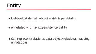 Entity
•Lightweight domain object which is persistable
•Annotated with javax.persistence.Entity
•Can represent relational data object/relational mapping
annotations
 