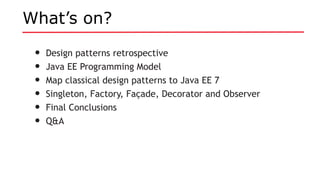 What’s on?
• Design patterns retrospective
• Java EE Programming Model
• Map classical design patterns to Java EE 7
• Singleton, Factory, Façade, Decorator and Observer
• Final Conclusions
• Q&A
 