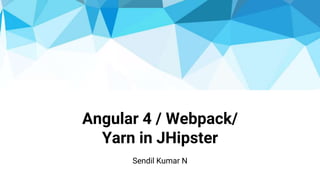 Angular 4 / Webpack/
Yarn in JHipster
Sendil Kumar N
 
