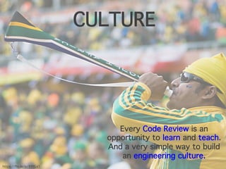 CULTURE
Every Code Review is an
opportunity to learn and teach.
And a very simple way to build
an engineering culture.
https://flic.kr/p/89YLs1
 