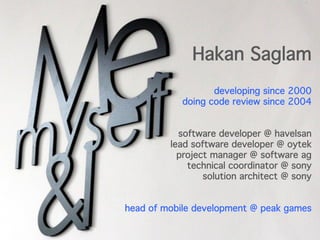 Hakan Saglam
developing since 2000
doing code review since 2004
software developer @ havelsan
lead software developer @ oytek
project manager @ software ag
technical coordinator @ sony
solution architect @ sony
head of mobile development @ peak games
 