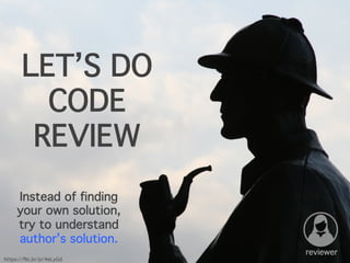 LET’S DO
CODE
REVIEW
Instead of finding
your own solution,
try to understand
author’s solution.
https://flic.kr/p/4eLyGd
reviewer
 