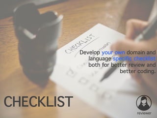 reviewer
CHECKLIST
Develop your own domain and
language specific checklist
both for better review and
better coding.
 