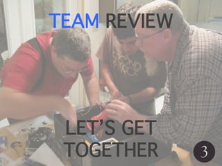 TEAM REVIEW
3
LET’S GET
TOGETHER
 
