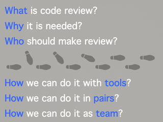 What is code review?
Why it is needed?
Who should make review?
How we can do it with tools?
How we can do it in pairs?
How we can do it as team?
 