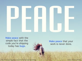 Make peace with the
simple fact that the
code you’re shipping
today has bugs.
Make peace that your
work is never done.
https://flic.kr/p/8ZxReChttp://www.pushing-pixels.org/2015/04/15/make-peace.html
 