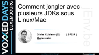 voxxeddays.com/luxembourg/ #voxxeddaysLU
Comment jongler avec
plusieurs JDKs sous
Linux/Mac
Gildas Cuisinier [Ξ] [ SFΞIR ]
@gcuisinier
jEnv.be
 