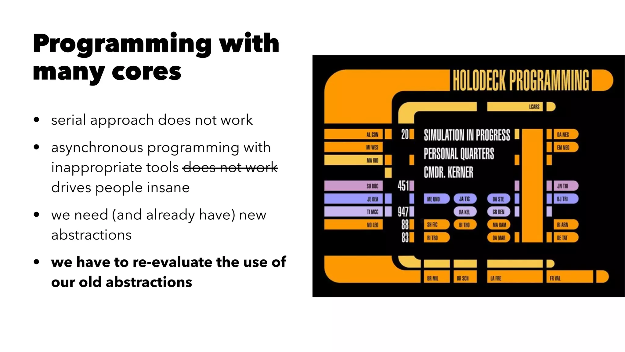Programming with
many cores
• serial approach does not work
• asynchronous programming with
inappropriate tools does not work
drives people insane
• we need (and already have) new
abstractions
• we have to re-evaluate the use of
our old abstractions
 