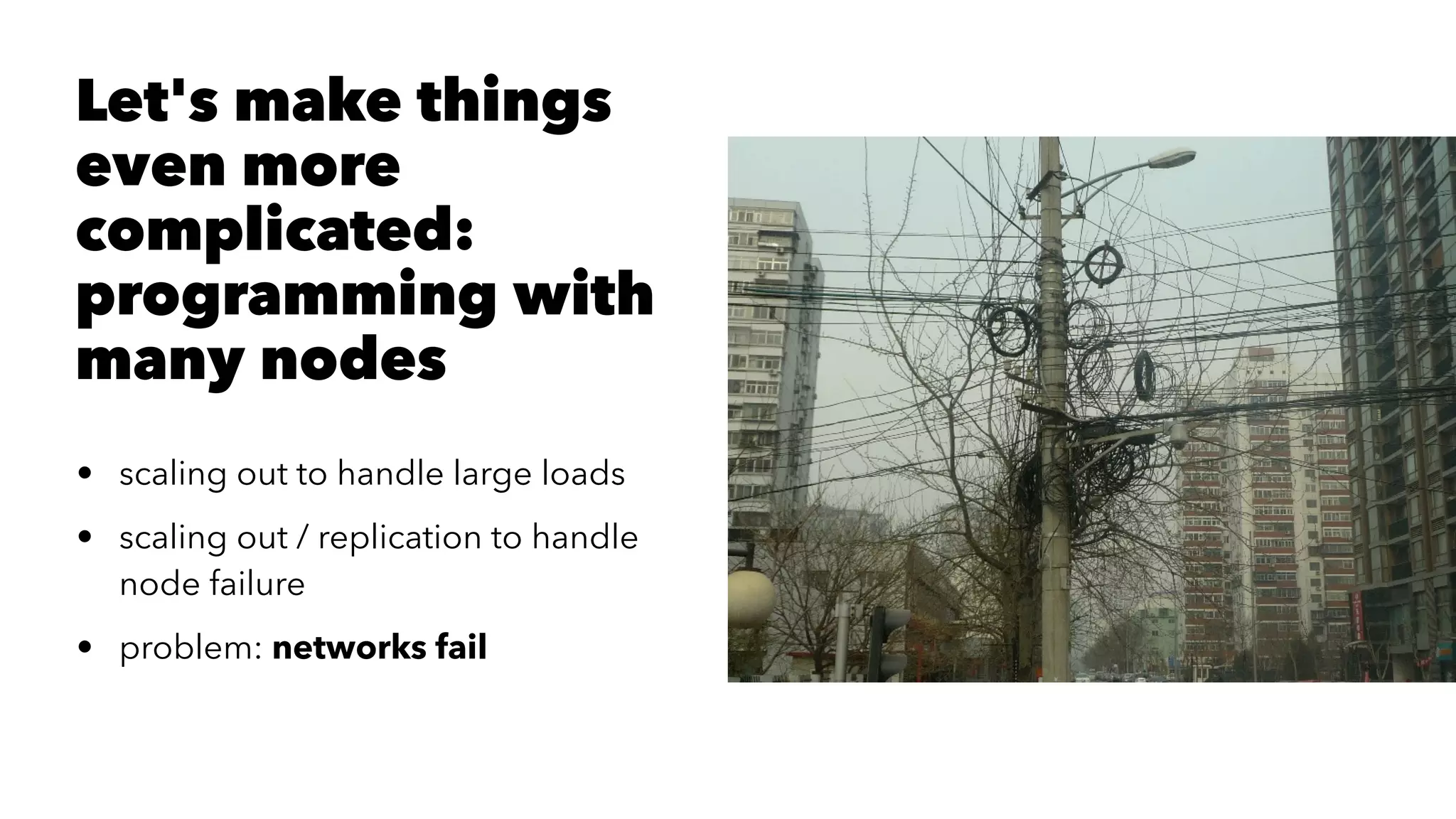 Let's make things
even more
complicated:
programming with
many nodes
• scaling out to handle large loads
• scaling out / replication to handle
node failure
• problem: networks fail
 