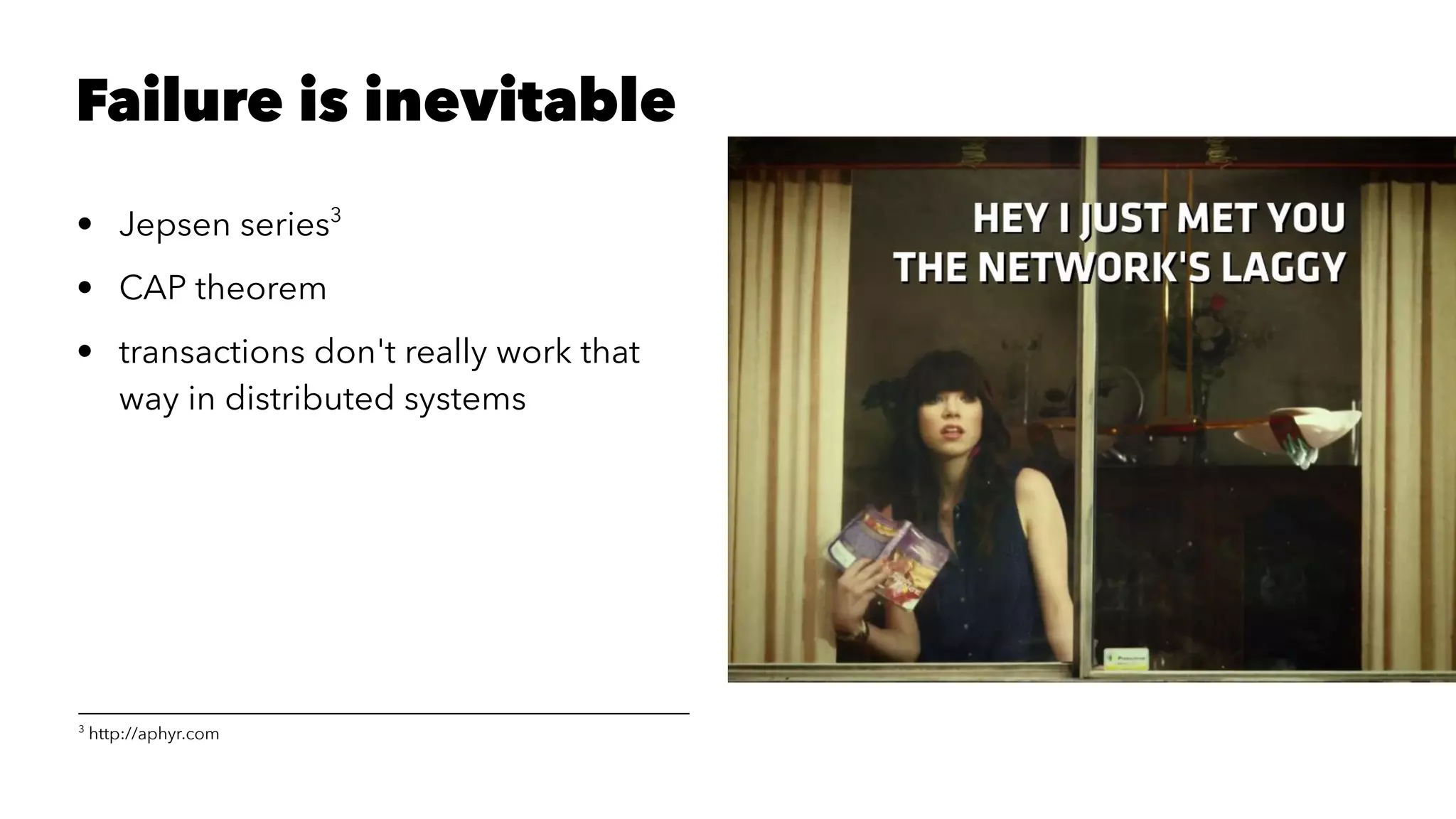 Failure is inevitable
• Jepsen series3
• CAP theorem
• transactions don't really work that
way in distributed systems
3
http://aphyr.com
 