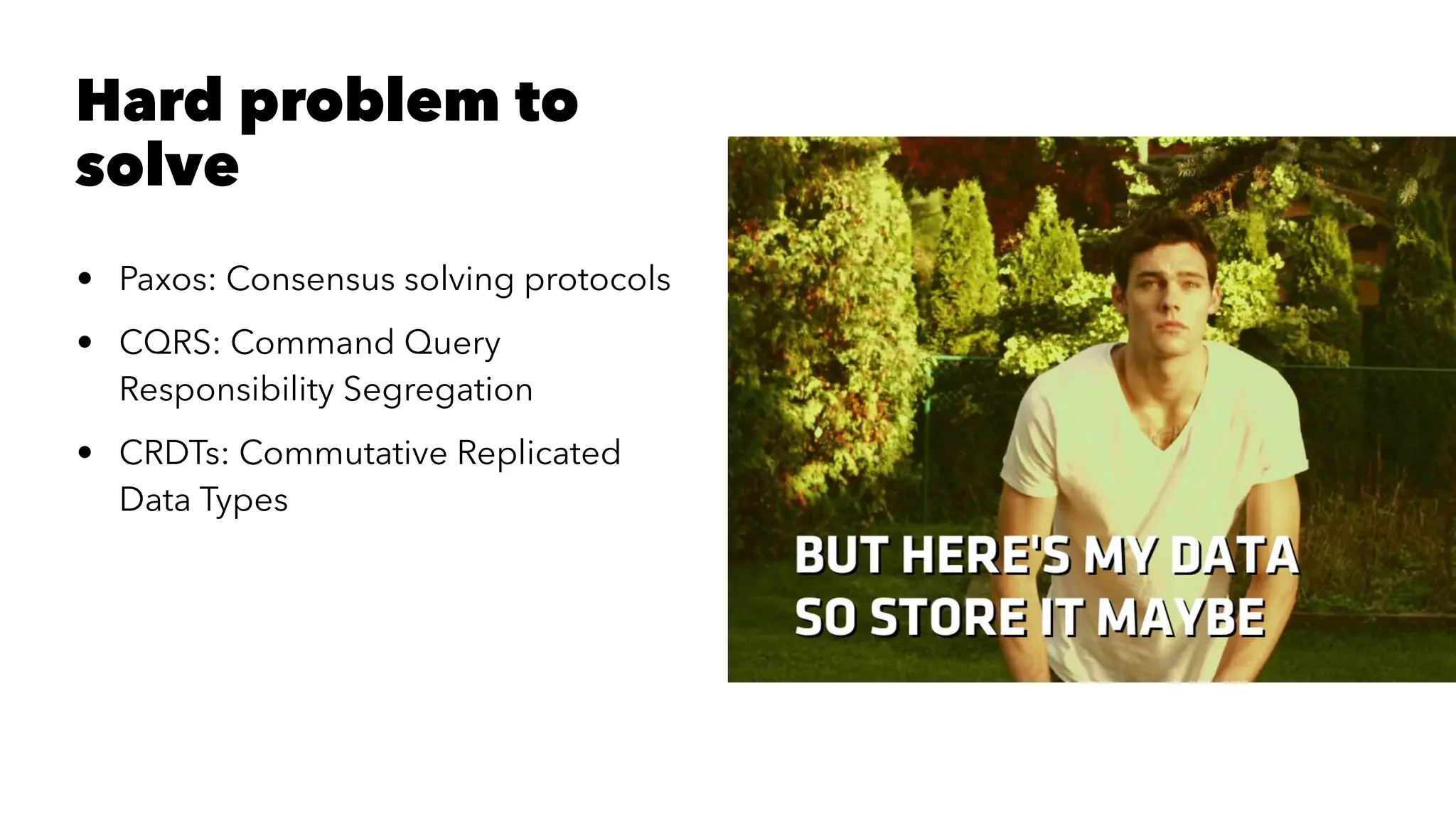 Hard problem to
solve
• Paxos: Consensus solving protocols
• CQRS: Command Query
Responsibility Segregation
• CRDTs: Commutative Replicated
Data Types
 